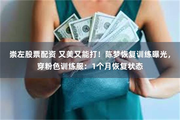 崇左股票配资 又美又能打！陈梦恢复训练曝光，穿粉色训练服：1个月恢复状态