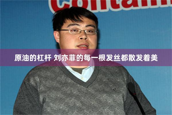 原油的杠杆 刘亦菲的每一根发丝都散发着美