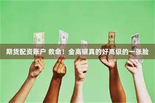 期货配资账户 救命！金高银真的好高级的一张脸