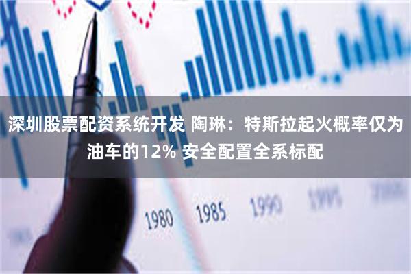 深圳股票配资系统开发 陶琳：特斯拉起火概率仅为油车的12% 安全配置全系标配