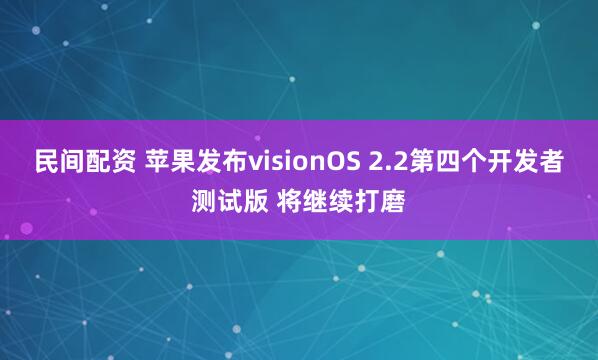 民间配资 苹果发布visionOS 2.2第四个开发者测试版 将继续打磨