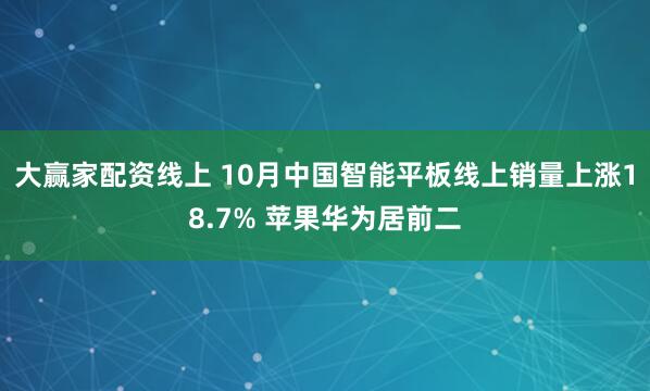 大赢家配资线上 10月中国智能平板线上销量上涨18.7% 苹果华为居前二
