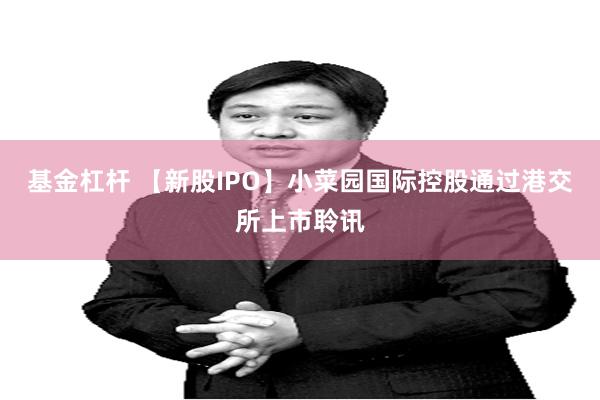 基金杠杆 【新股IPO】小菜园国际控股通过港交所上市聆讯