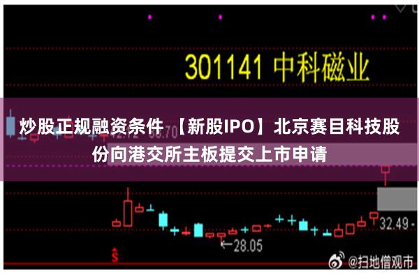 炒股正规融资条件 【新股IPO】北京赛目科技股份向港交所主板提交上市申请