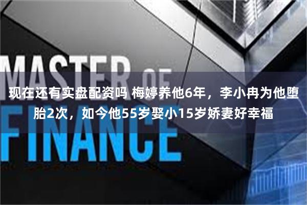 现在还有实盘配资吗 梅婷养他6年，李小冉为他堕胎2次，如今他55岁娶小15岁娇妻好幸福