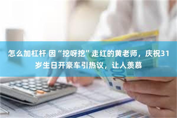 怎么加杠杆 因“挖呀挖”走红的黄老师，庆祝31岁生日开豪车引热议，让人羡慕