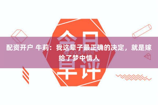 配资开户 牛莉：我这辈子最正确的决定，就是嫁给了梦中情人