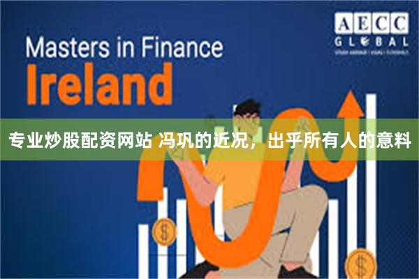 专业炒股配资网站 冯巩的近况，出乎所有人的意料