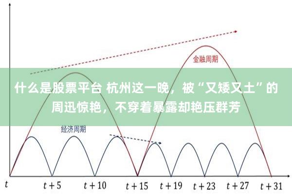 什么是股票平台 杭州这一晚，被“又矮又土”的周迅惊艳，不穿着暴露却艳压群芳