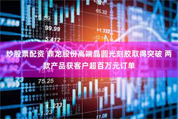 炒股票配资 鼎龙股份高端晶圆光刻胶取得突破 两款产品获客户超百万元订单