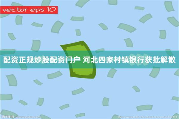 配资正规炒股配资门户 河北四家村镇银行获批解散