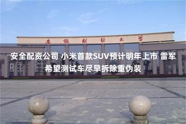 安全配资公司 小米首款SUV预计明年上市 雷军希望测试车尽早拆除重伪装
