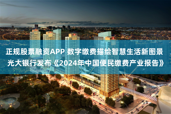 正规股票融资APP 数字缴费描绘智慧生活新图景 光大银行发布《2024年中国便民缴费产业报告》