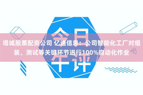 塔城股票配资公司 亿道信息：公司智能化工厂对组装、测试等关键环节进行100%自动化作业