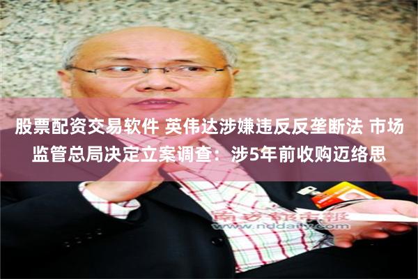 股票配资交易软件 英伟达涉嫌违反反垄断法 市场监管总局决定立案调查：涉5年前收购迈络思