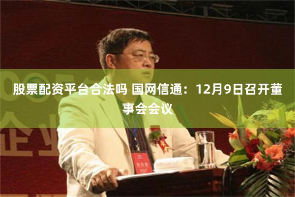 股票配资平台合法吗 国网信通：12月9日召开董事会会议