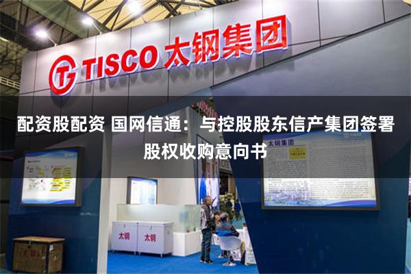 配资股配资 国网信通：与控股股东信产集团签署股权收购意向书