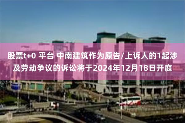 股票t+0 平台 中南建筑作为原告/上诉人的1起涉及劳动争议的诉讼将于2024年12月18日开庭