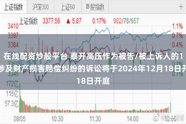 在线配资炒股平台 泰开高压作为被告/被上诉人的1起涉及财产损害赔偿纠纷的诉讼将于2024年12月18日开庭