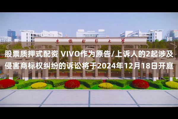股票质押式配资 VIVO作为原告/上诉人的2起涉及侵害商标权纠纷的诉讼将于2024年12月18日开庭