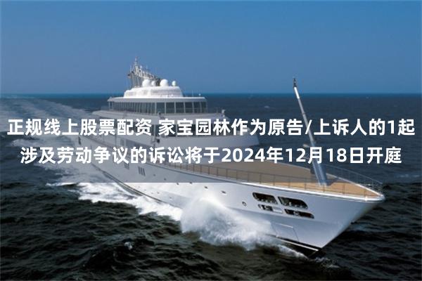 正规线上股票配资 家宝园林作为原告/上诉人的1起涉及劳动争议的诉讼将于2024年12月18日开庭