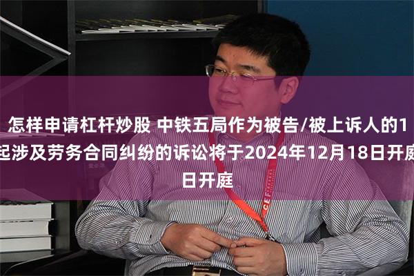 怎样申请杠杆炒股 中铁五局作为被告/被上诉人的1起涉及劳务合同纠纷的诉讼将于2024年12月18日开庭