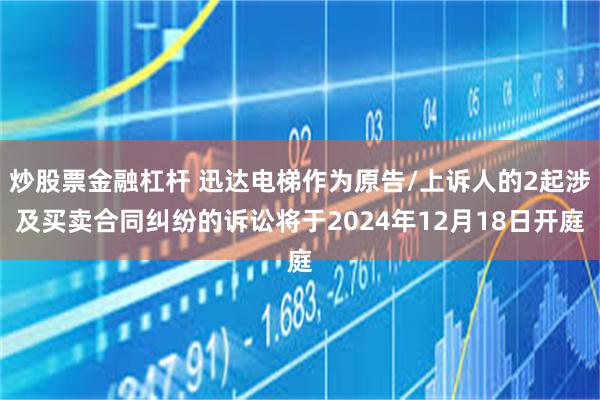 炒股票金融杠杆 迅达电梯作为原告/上诉人的2起涉及买卖合同纠纷的诉讼将于2024年12月18日开庭
