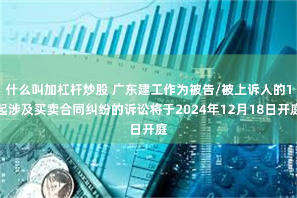 什么叫加杠杆炒股 广东建工作为被告/被上诉人的1起涉及买卖合同纠纷的诉讼将于2024年12月18日开庭