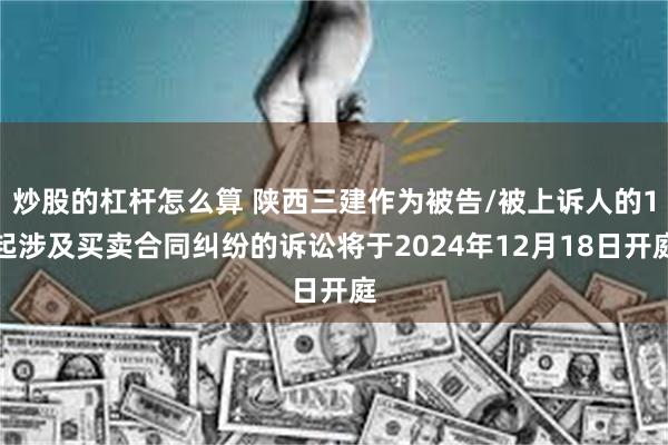 炒股的杠杆怎么算 陕西三建作为被告/被上诉人的1起涉及买卖合同纠纷的诉讼将于2024年12月18日开庭