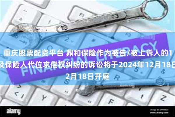 重庆股票配资平台 鼎和保险作为被告/被上诉人的1起涉及保险人代位求偿权纠纷的诉讼将于2024年12月18日开庭