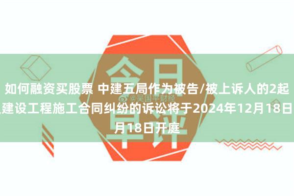 如何融资买股票 中建五局作为被告/被上诉人的2起涉及建设工程施工合同纠纷的诉讼将于2024年12月18日开庭