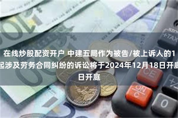 在线炒股配资开户 中建五局作为被告/被上诉人的1起涉及劳务合同纠纷的诉讼将于2024年12月18日开庭