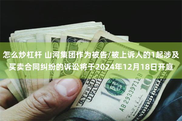 怎么炒杠杆 山河集团作为被告/被上诉人的1起涉及买卖合同纠纷的诉讼将于2024年12月18日开庭