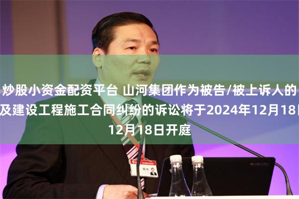 炒股小资金配资平台 山河集团作为被告/被上诉人的2起涉及建设工程施工合同纠纷的诉讼将于2024年12月18日开庭