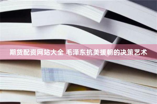 期货配资网站大全 毛泽东抗美援朝的决策艺术
