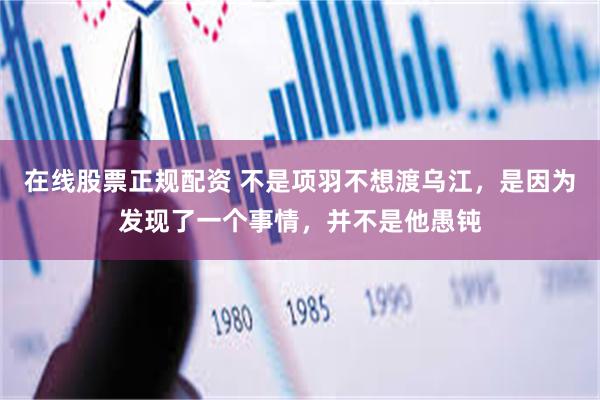 在线股票正规配资 不是项羽不想渡乌江，是因为发现了一个事情，并不是他愚钝