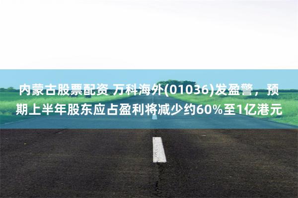 内蒙古股票配资 万科海外(01036)发盈警，预期上半年股东应占盈利将减少约60%至1亿港元