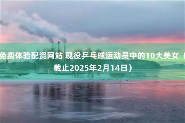 免费体验配资网站 现役乒乓球运动员中的10大美女（截止2025年2月14日）