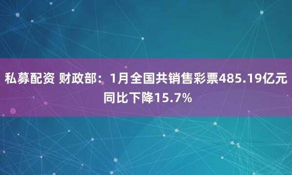 私募配资 财政部：1月全国共销售彩票485.19亿元 同比下降15.7%