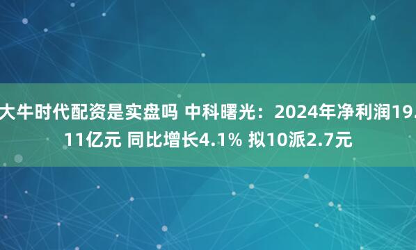 大牛时代配资是实盘吗 中科曙光：2024年净利润19.11亿元 同比增长4.1% 拟10派2.7元