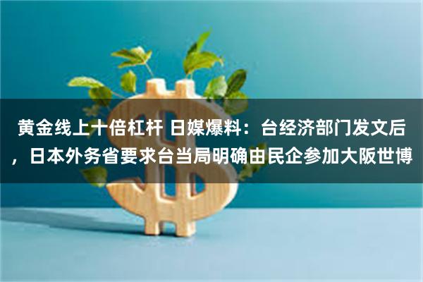 黄金线上十倍杠杆 日媒爆料：台经济部门发文后，日本外务省要求台当局明确由民企参加大阪世博