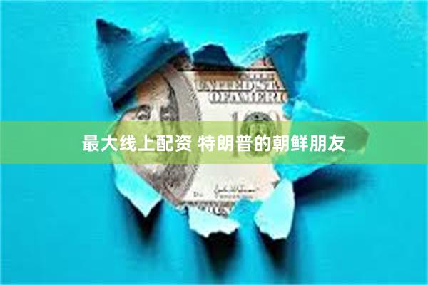 最大线上配资 特朗普的朝鲜朋友