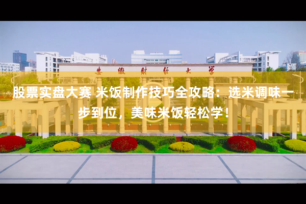 股票实盘大赛 米饭制作技巧全攻略：选米调味一步到位，美味米饭轻松学！