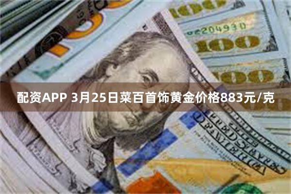 配资APP 3月25日菜百首饰黄金价格883元/克