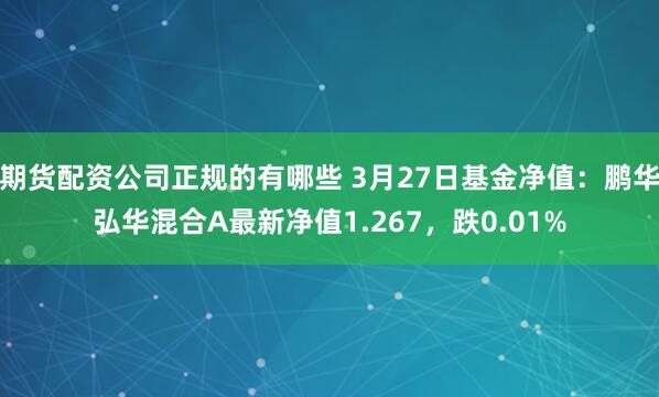 期货配资公司正规的有哪些 3月27日基金净值：鹏华弘华混合A最新净值1.267，跌0.01%
