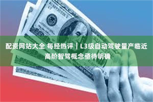 配资网站大全 每经热评︱L3级自动驾驶量产临近 高阶智驾概念亟待明确