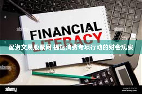 配资交易股票网 提振消费专项行动的财会观察