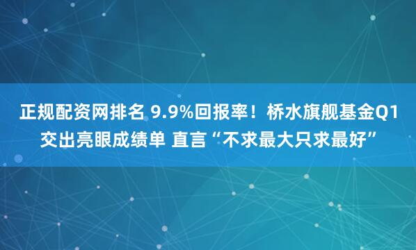 正规配资网排名 9.9%回报率！桥水旗舰基金Q1交出亮眼成绩单 直言“不求最大只求最好”