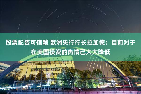 股票配资可信赖 欧洲央行行长拉加德：目前对于在美国投资的热情已大大降低
