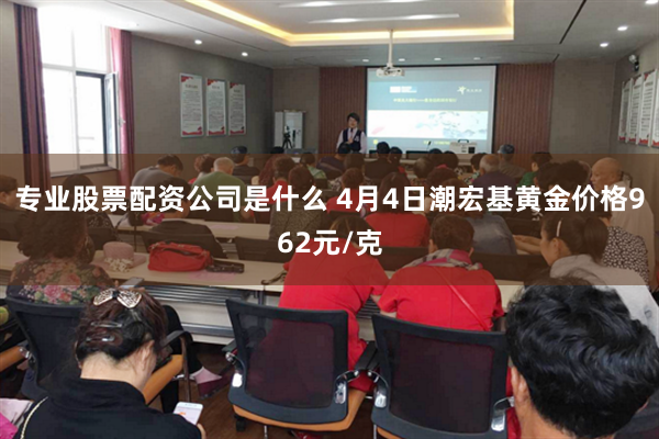 专业股票配资公司是什么 4月4日潮宏基黄金价格962元/克